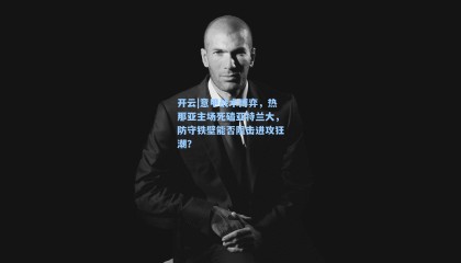 开云|意甲战术博弈，热那亚主场死磕亚特兰大，防守铁壁能否阻击进攻狂潮？