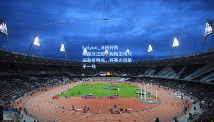 kaiyun_法国杯赛场激战正酣，梅斯主场对决蒙彼利埃，杯赛命运悬于一线