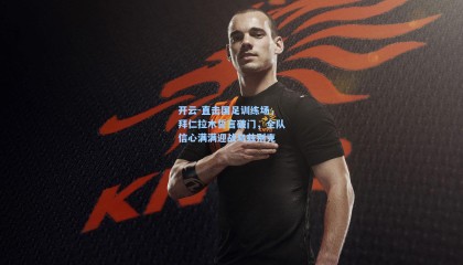 开云-直击国足训练场，拜仁拉木誓言破门，全队信心满满迎战乌兹别克