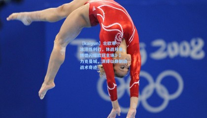 【kaiyun】北欧寒冰淬炼利刃，休战月余，博德闪耀欧冠主场3-1力克曼城，演绎以静制动战术奇迹