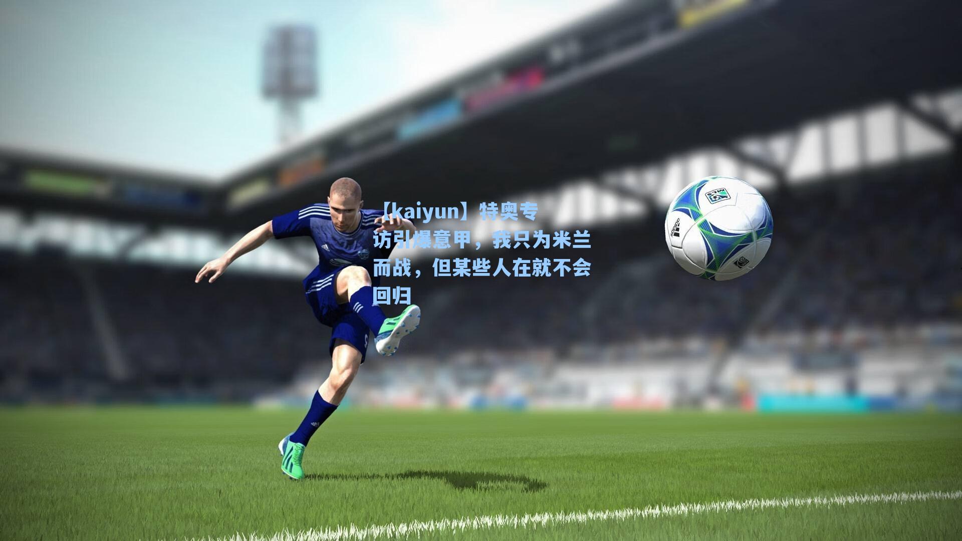 特奥专访引爆意甲，我只为米兰而战，但某些人在就不会回归