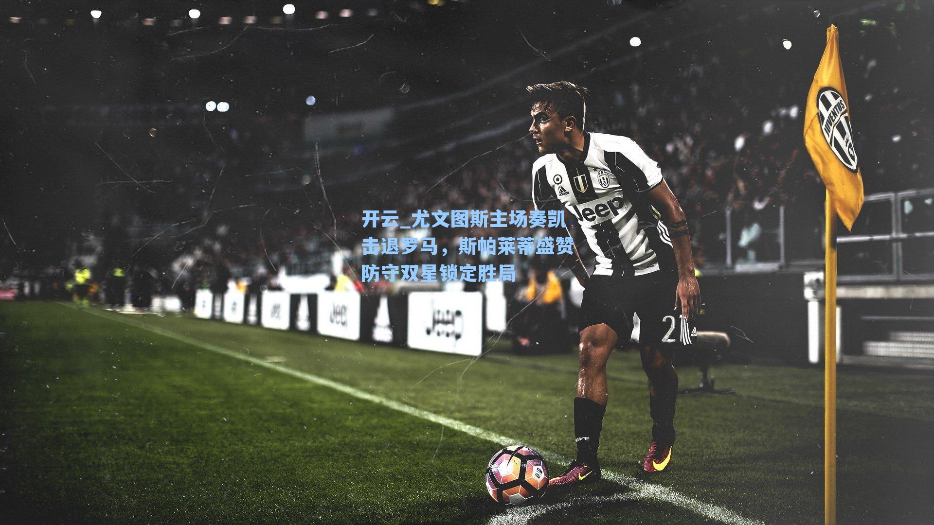 尤文图斯主场奏凯击退罗马,斯帕莱蒂盛赞防守双星锁定胜局