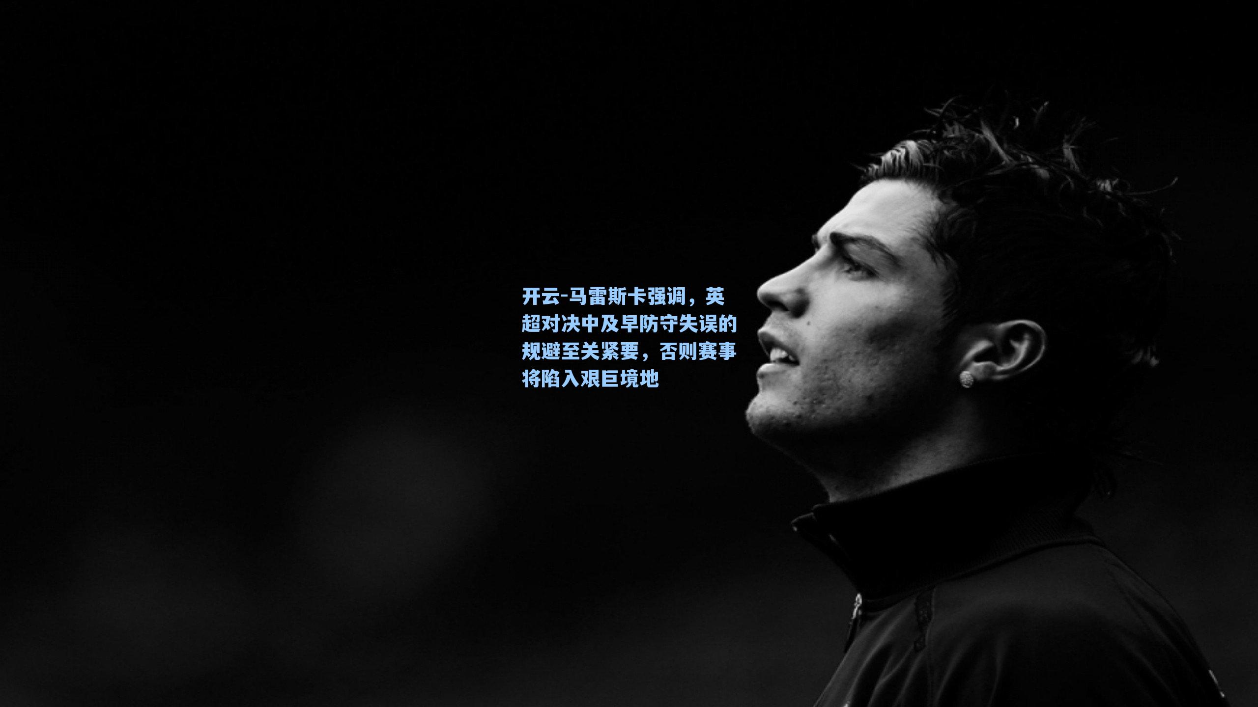 马雷斯卡强调,英超对决中及早防守失误的规避至关紧要,否则赛事将陷入艰巨境地