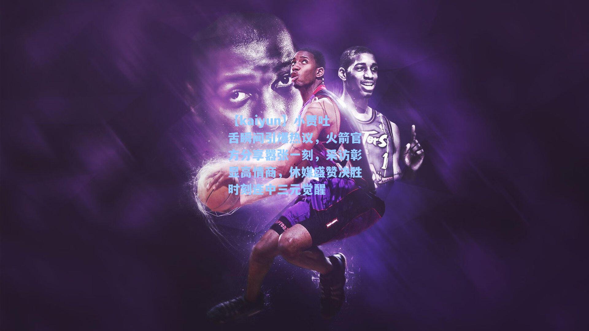 小贾吐舌瞬间引爆热议,火箭官方分享嚣张一刻,采访彰显高情商,休媒盛赞决胜时刻连中三元觉醒