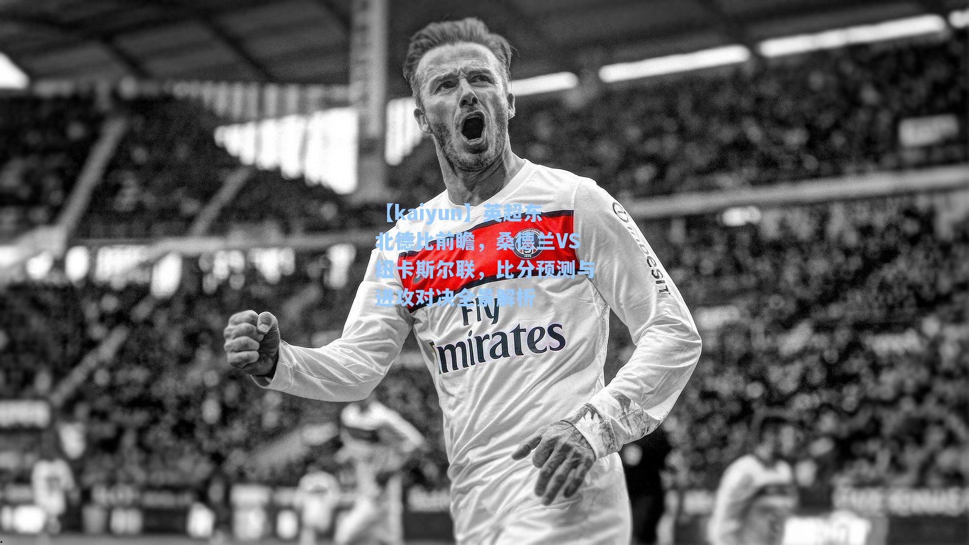 英超东北德比前瞻，桑德兰VS纽卡斯尔联，比分预测与进攻对决全景解析