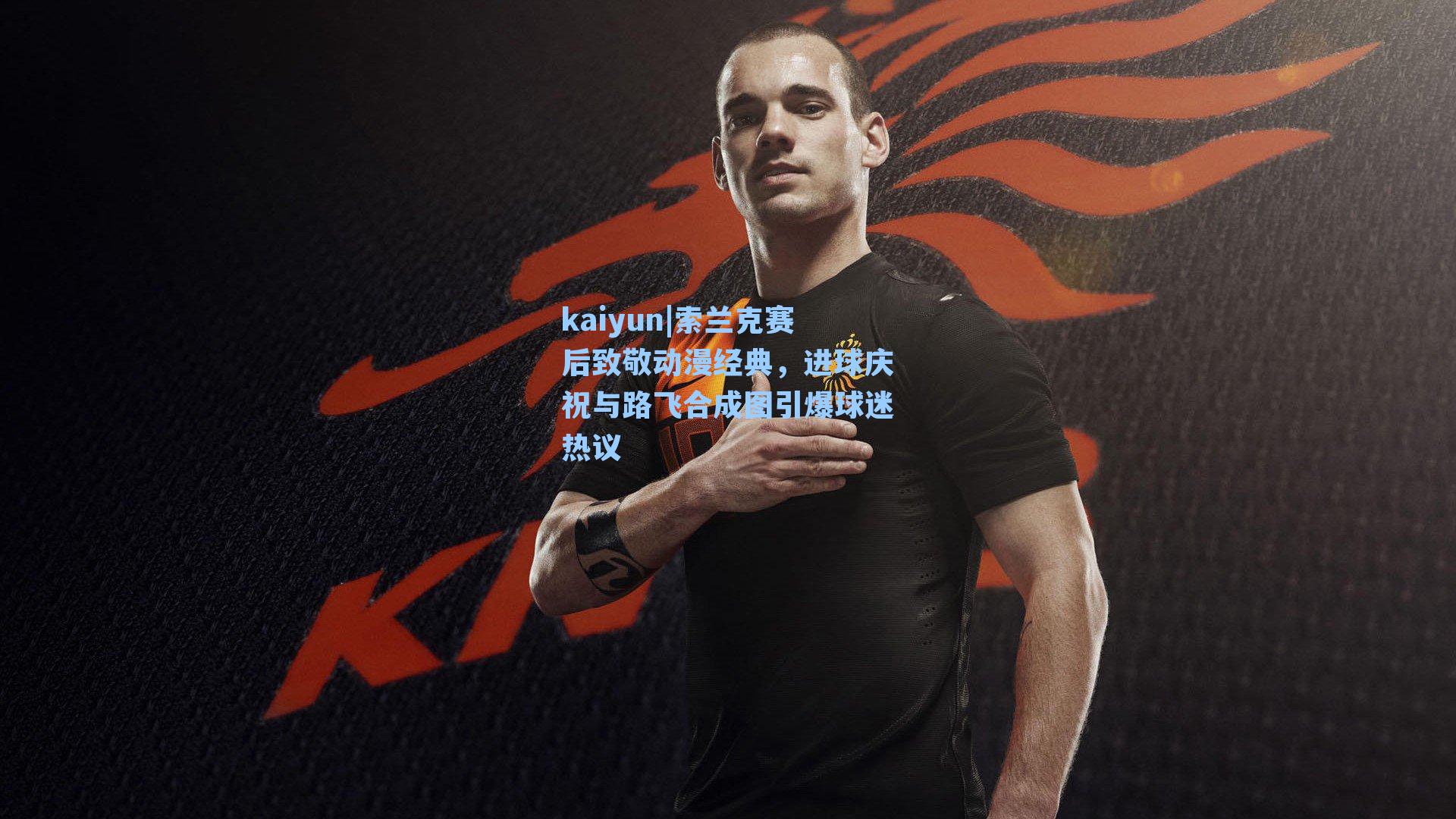 索兰克赛后致敬动漫经典，进球庆祝与路飞合成图引爆球迷热议