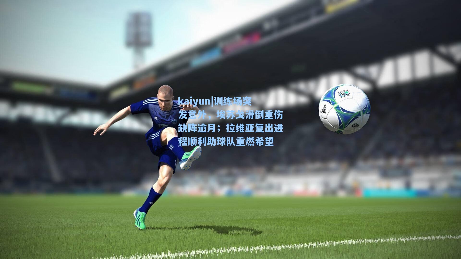 训练场突发意外，埃苏戈滑倒重伤缺阵逾月；拉维亚复出进程顺利助球队重燃希望