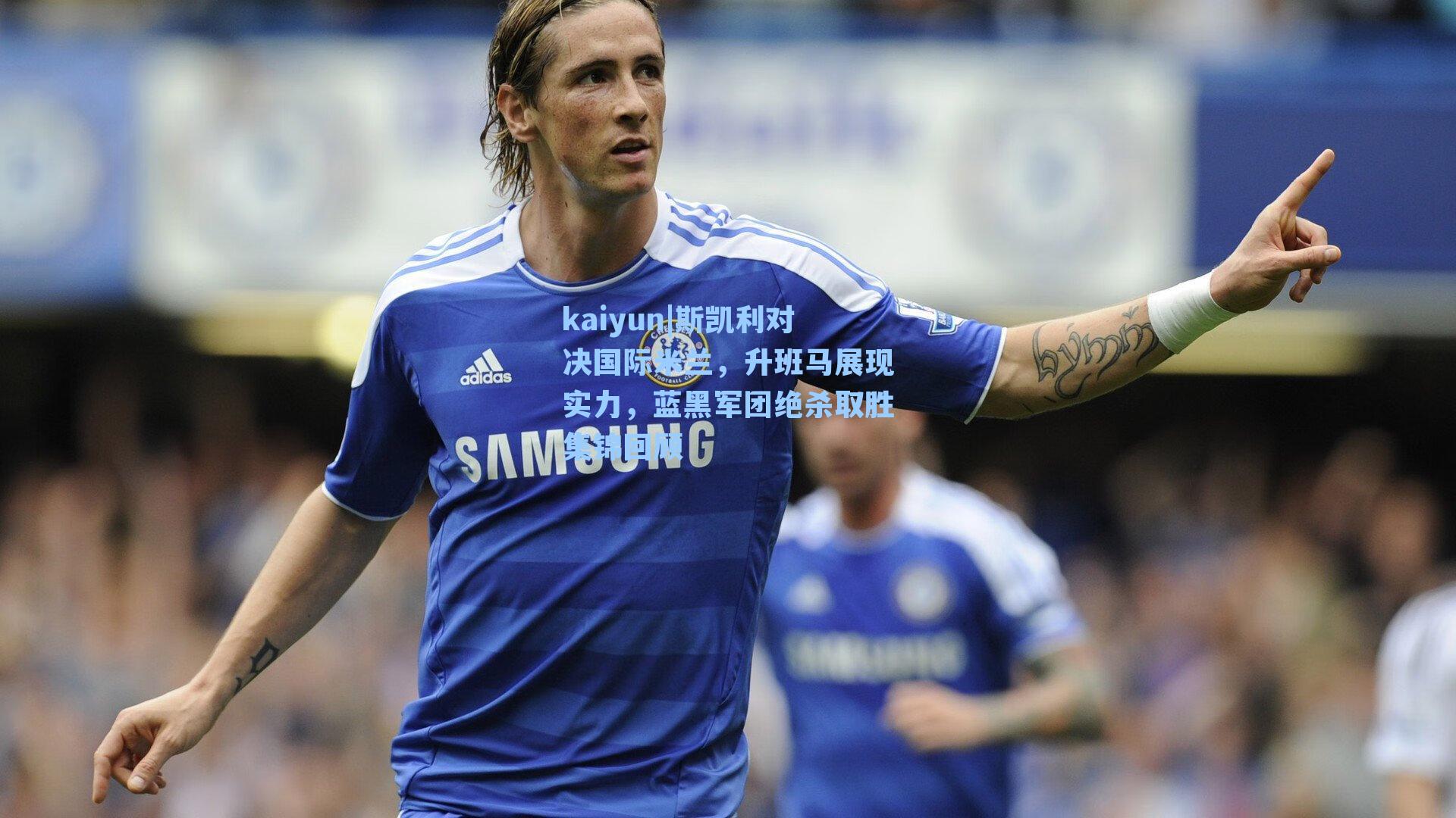 斯凯利对决国际米兰，升班马展现实力，蓝黑军团绝杀取胜集锦回顾